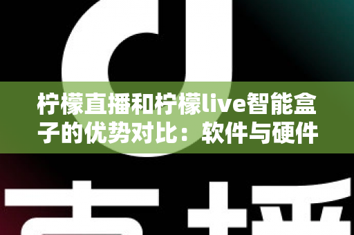 柠檬直播和柠檬live智能盒子的优势对比：软件与硬件直播方案全面解析