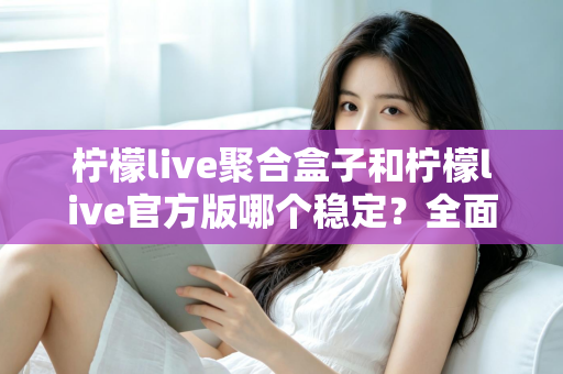 柠檬live聚合盒子和柠檬live官方版哪个稳定？全面对比解析助你做出正确选择
