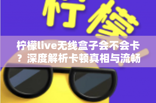 柠檬live无线盒子会不会卡？深度解析卡顿真相与流畅使用全攻略