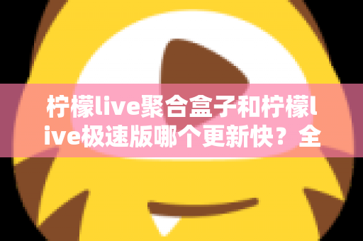 柠檬live聚合盒子和柠檬live极速版哪个更新快？全方位深度对比解析与实用选择指南