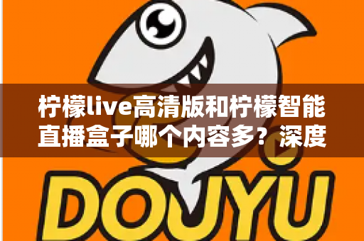 柠檬live高清版和柠檬智能直播盒子哪个内容多?深度对比解析帮你选对不纠结 柠檬live高清版和柠檬智能直播盒子哪个内容多?深度对比解析帮你选对不纠结