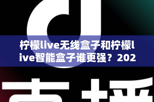 柠檬live无线盒子和柠檬live智能盒子谁更强？2025最新深度对比评测，看完再买不后悔