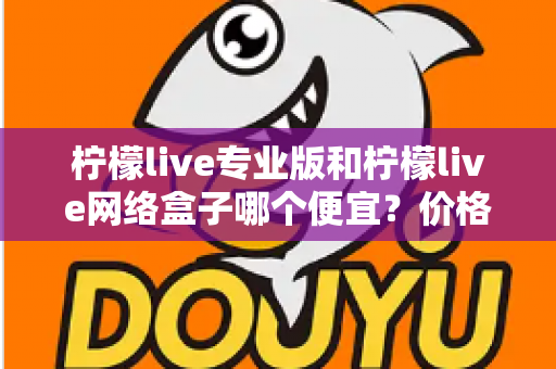 柠檬live专业版和柠檬live网络盒子哪个便宜？价格对比与选购全指南