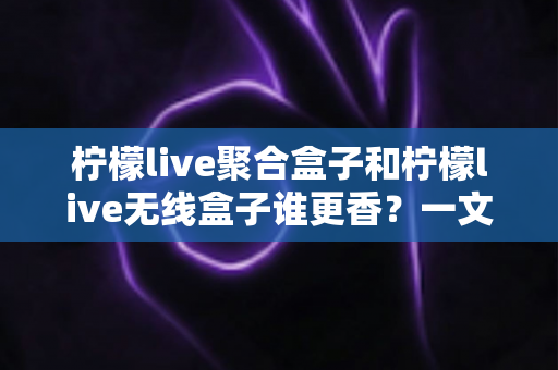 柠檬live聚合盒子和柠檬live无线盒子谁更香？一文看懂差异，选对不踩坑
