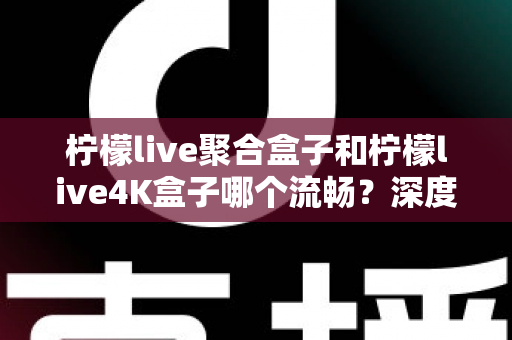 柠檬live聚合盒子和柠檬live4K盒子哪个流畅？深度实测对比助你选对不踩坑