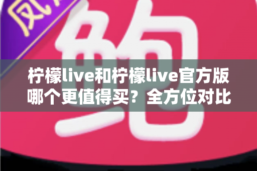 柠檬live和柠檬live官方版哪个更值得买?全方位对比评测助你做出明智选择 柠檬live和柠檬live官方版哪个更值得买?全方位对比评测助你做出明智选择
