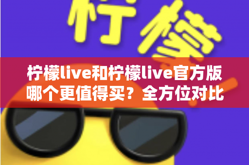 柠檬live和柠檬live官方版哪个更值得买?全方位对比评测助你做出明智选择 柠檬live和柠檬live官方版哪个更值得买?全方位对比评测助你做出明智选择