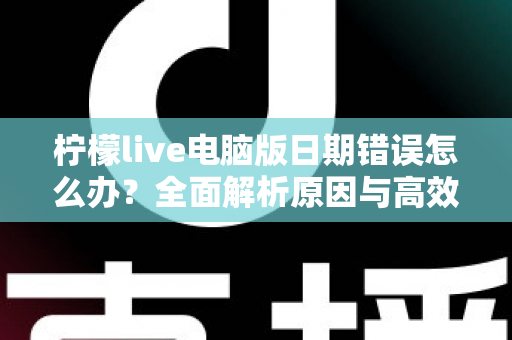 柠檬live电脑版日期错误怎么办？全面解析原因与高效解决方案，助你快速恢复正常使用