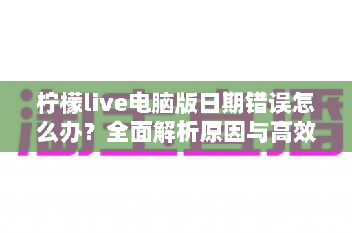 柠檬live电脑版日期错误怎么办？全面解析原因与高效解决方案，助你快速恢复正常使用