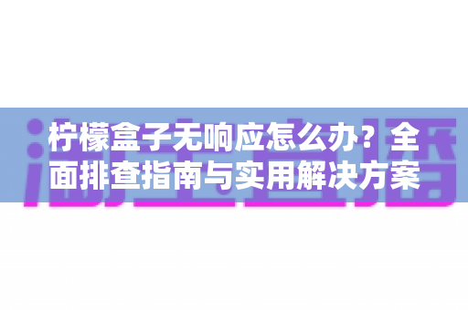 柠檬盒子无响应怎么办?全面排查指南与实用解决方案,助你快速恢复流畅体验 柠檬盒子无响应怎么办?全面排查指南与实用解决方案,助你快速恢复流畅体验
