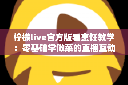 柠檬live官方版看烹饪教学：零基础学做菜的直播互动全新体验指南