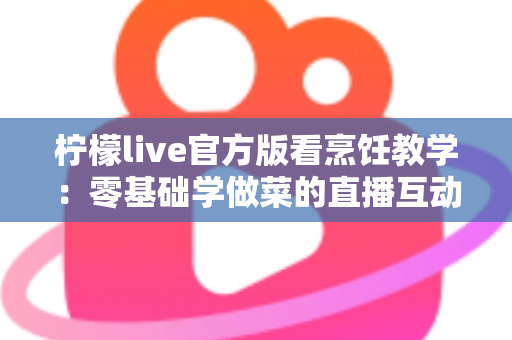 柠檬live官方版看烹饪教学：零基础学做菜的直播互动全新体验指南