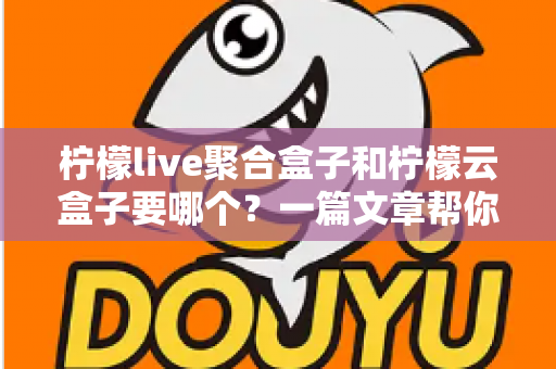 柠檬live聚合盒子和柠檬云盒子要哪个？一篇文章帮你做出明智选择