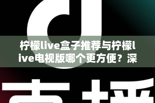 柠檬live盒子推荐与柠檬live电视版哪个更方便？深度对比帮你选对最适合的方案