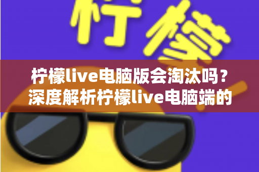柠檬live电脑版会淘汰吗?深度解析柠檬live电脑端的现状、未来走向与用户应对策略 柠檬live电脑版会淘汰吗?深度解析柠檬live电脑端的现状、未来走向与用户应对策略
