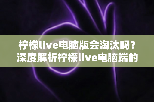 柠檬live电脑版会淘汰吗?深度解析柠檬live电脑端的现状、未来走向与用户应对策略 柠檬live电脑版会淘汰吗?深度解析柠檬live电脑端的现状、未来走向与用户应对策略