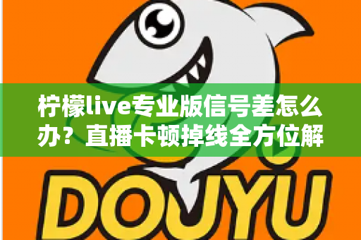 柠檬live专业版信号差怎么办？直播卡顿掉线全方位解决方案指南