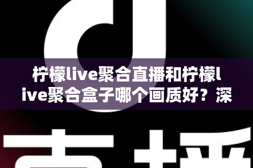 柠檬live聚合直播和柠檬live聚合盒子哪个画质好？深度画质对比与选购全攻略