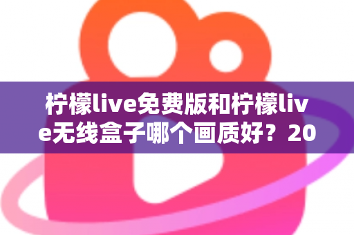 柠檬live免费版和柠檬live无线盒子哪个画质好？2025最全画质对比指南，看完再选不后悔