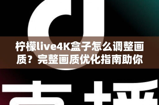 柠檬live4K盒子怎么调整画质？完整画质优化指南助你享受极致4K视觉体验