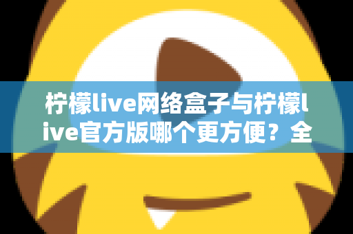 柠檬live网络盒子与柠檬live官方版哪个更方便?全方位深度对比指南 柠檬live网络盒子与柠檬live官方版哪个更方便?全方位深度对比指南