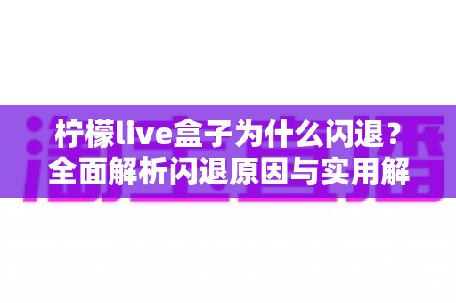 柠檬live盒子为什么闪退？全面解析闪退原因与实用解决方案