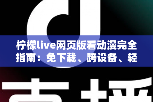柠檬live网页版看动漫完全指南：免下载、跨设备、轻松畅享海量番剧的最佳观影方式