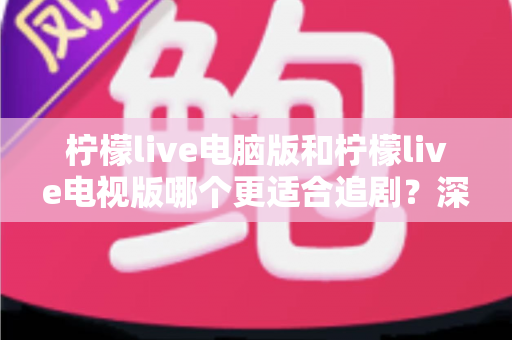 柠檬live电脑版和柠檬live电视版哪个更适合追剧？深度对比帮你选对追剧设备