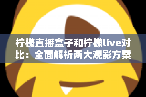 柠檬直播盒子和柠檬live对比:全面解析两大观影方案,帮你选出最适合自己的选择 柠檬直播盒子和柠檬live对比:全面解析两大观影方案,帮你选出最适合自己的选择