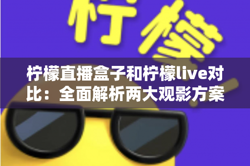 柠檬直播盒子和柠檬live对比：全面解析两大观影方案，帮你选出最适合自己的选择