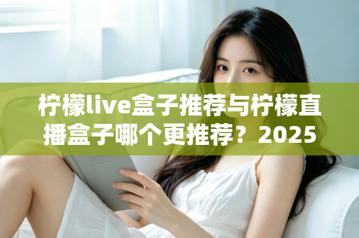 柠檬live盒子推荐与柠檬直播盒子哪个更推荐？2025年选购指南一文看懂