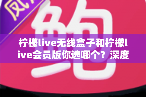 柠檬live无线盒子和柠檬live会员版你选哪个？深度对比帮你找到最适合自己的观影方案