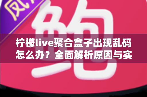 柠檬live聚合盒子出现乱码怎么办？全面解析原因与实用解决方法指南