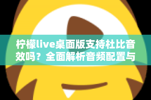 柠檬live桌面版支持杜比音效吗？全面解析音频配置与直播听感体验