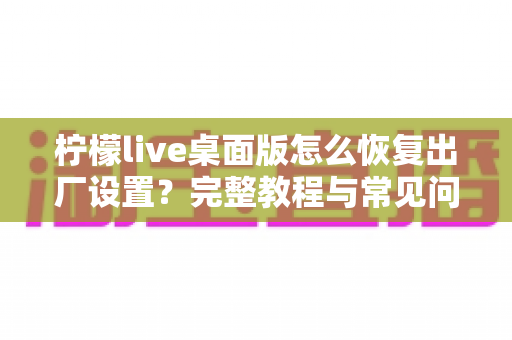 柠檬live桌面版怎么恢复出厂设置？完整教程与常见问题详解