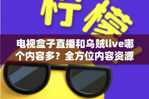 电视盒子直播和乌贼live哪个内容多?全方位内容资源深度对比评测指南 电视盒子直播和乌贼live哪个内容多?全方位内容资源深度对比评测指南