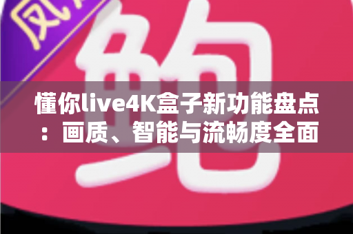 懂你live4K盒子新功能盘点：画质、智能与流畅度全面升级，家庭影音体验再进化
