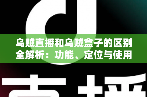 乌贼直播和乌贼盒子的区别全解析:功能、定位与使用场景一站式对比指南 乌贼直播和乌贼盒子的区别全解析:功能、定位与使用场景一站式对比指南