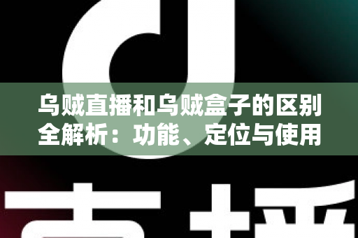 乌贼直播和乌贼盒子的区别全解析：功能、定位与使用场景一站式对比指南