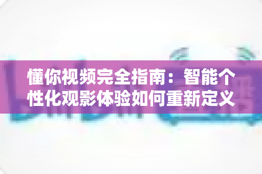 懂你视频完全指南:智能个性化观影体验如何重新定义你的每一分钟 懂你视频完全指南:智能个性化观影体验如何重新定义你的每一分钟