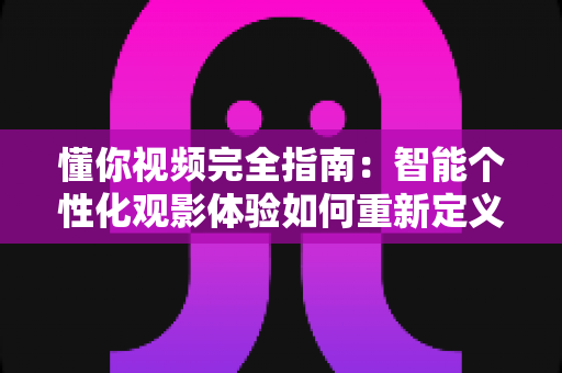 懂你视频完全指南:智能个性化观影体验如何重新定义你的每一分钟 懂你视频完全指南:智能个性化观影体验如何重新定义你的每一分钟