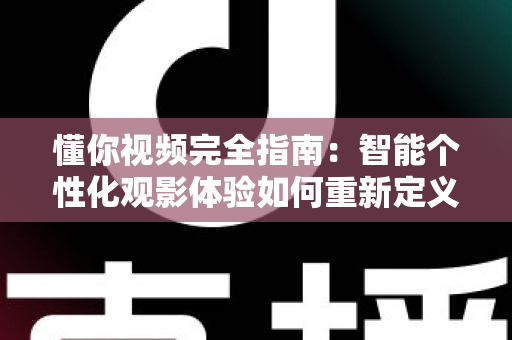 懂你视频完全指南:智能个性化观影体验如何重新定义你的每一分钟 懂你视频完全指南:智能个性化观影体验如何重新定义你的每一分钟