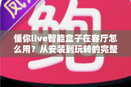 懂你live智能盒子在客厅怎么用？从安装到玩转的完整使用指南