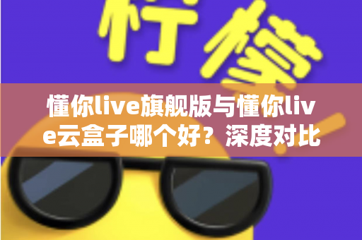 懂你live旗舰版与懂你live云盒子哪个好?深度对比帮你选出最适合的一款 懂你live旗舰版与懂你live云盒子哪个好?深度对比帮你选出最适合的一款