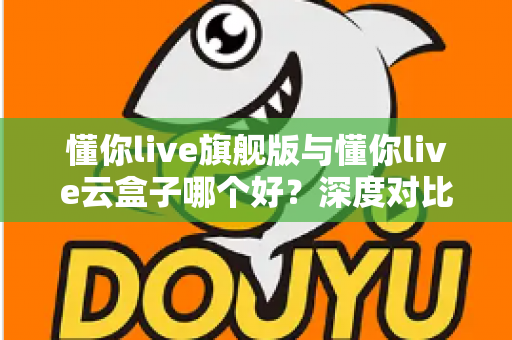 懂你live旗舰版与懂你live云盒子哪个好?深度对比帮你选出最适合的一款 懂你live旗舰版与懂你live云盒子哪个好?深度对比帮你选出最适合的一款
