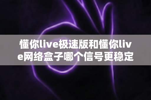 懂你live极速版和懂你live网络盒子哪个信号更稳定？深度对比测评帮您找到最稳观影方案