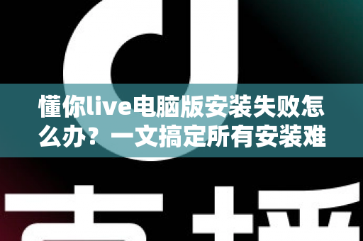 懂你live电脑版安装失败怎么办?一文搞定所有安装难题的实用指南 懂你live电脑版安装失败怎么办?一文搞定所有安装难题的实用指南