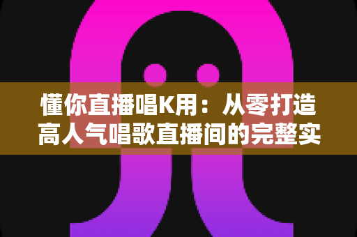 懂你直播唱K用：从零打造高人气唱歌直播间的完整实用指南