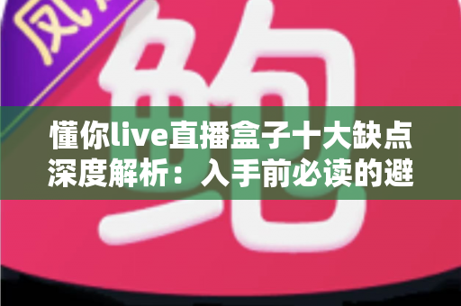 懂你live直播盒子十大缺点深度解析:入手前必读的避坑指南 懂你live直播盒子十大缺点深度解析:入手前必读的避坑指南