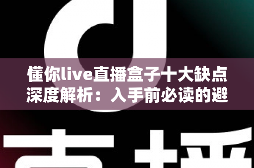 懂你live直播盒子十大缺点深度解析:入手前必读的避坑指南 懂你live直播盒子十大缺点深度解析:入手前必读的避坑指南